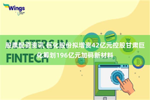 股票配资资讯 巨化股份拟增资42亿元控股甘肃巨化筹划196亿元加码新材料