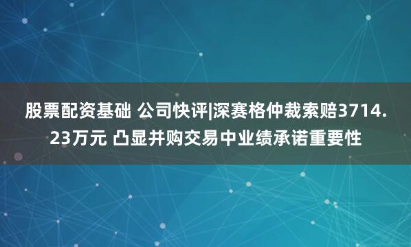 股票配资基础 公司快评|深赛格仲裁索赔3714.23万元 凸显并购交易中业绩承诺重要性