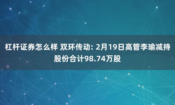 杠杆证券怎么样 双环传动: 2月19日高管李瑜减持股份合计98.74万股