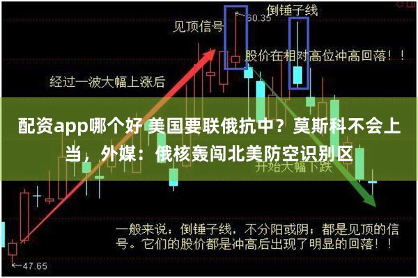 配资app哪个好 美国要联俄抗中？莫斯科不会上当，外媒：俄核轰闯北美防空识别区