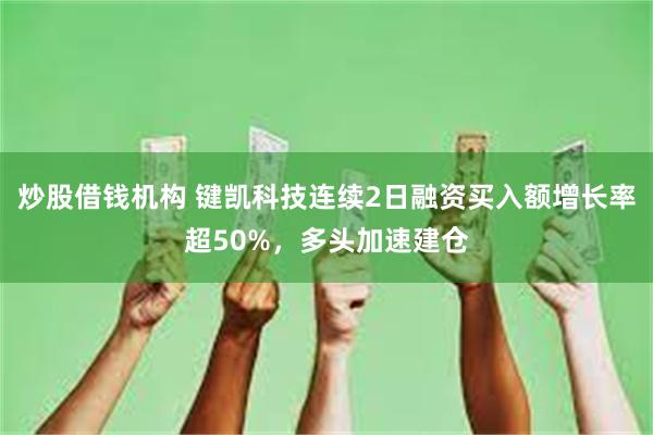 炒股借钱机构 键凯科技连续2日融资买入额增长率超50%，多头加速建仓