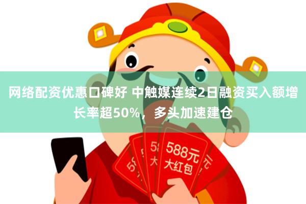 网络配资优惠口碑好 中触媒连续2日融资买入额增长率超50%，多头加速建仓