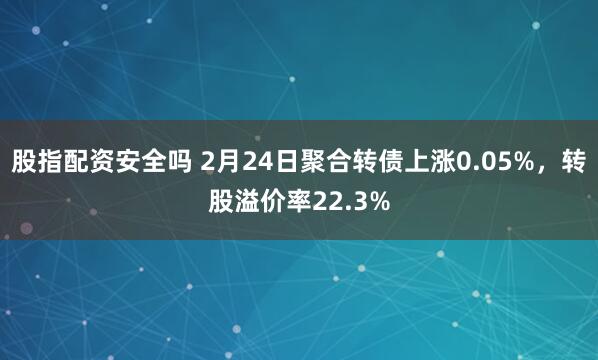 股指配资安全吗 2月24日聚合转债上涨0.05%，转股溢价率22.3%