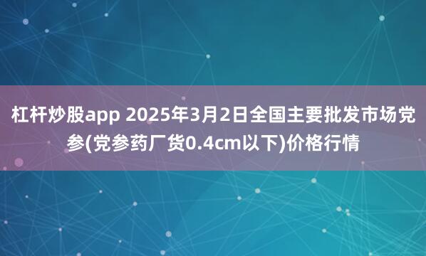 杠杆炒股app 2025年3月2日全国主要批发市场党参(党参药厂货0.4cm以下)价格行情