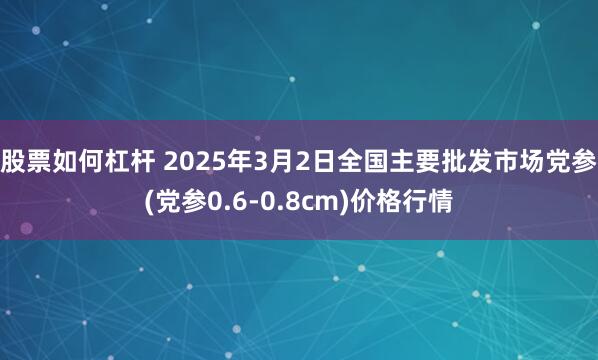 股票如何杠杆 2025年3月2日全国主要批发市场党参(党参0.6-0.8cm)价格行情