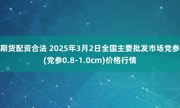 期货配资合法 2025年3月2日全国主要批发市场党参(党参0.8-1.0cm)价格行情