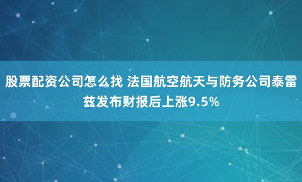 股票配资公司怎么找 法国航空航天与防务公司泰雷兹发布财报后上涨9.5%