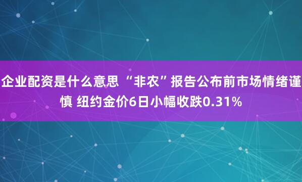 企业配资是什么意思 “非农”报告公布前市场情绪谨慎 纽约金价6日小幅收跌0.31%