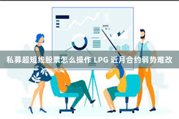 私募超短线股票怎么操作 LPG 近月合约弱势难改