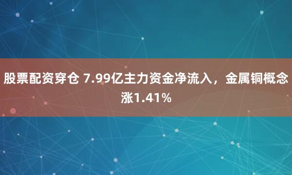 股票配资穿仓 7.99亿主力资金净流入，金属铜概念涨1.41%