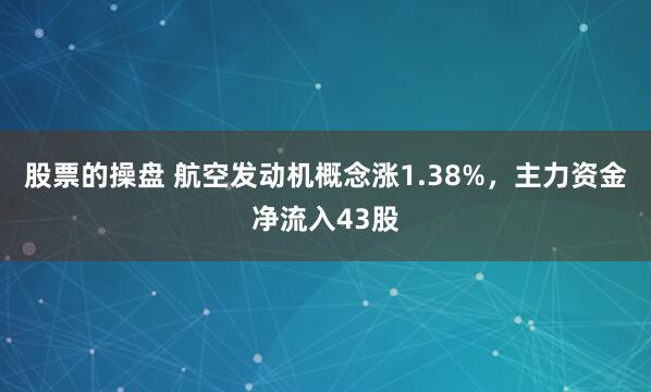 股票的操盘 航空发动机概念涨1.38%，主力资金净流入43股