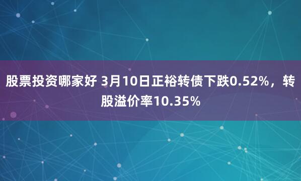 股票投资哪家好 3月10日正裕转债下跌0.52%，转股溢价率10.35%