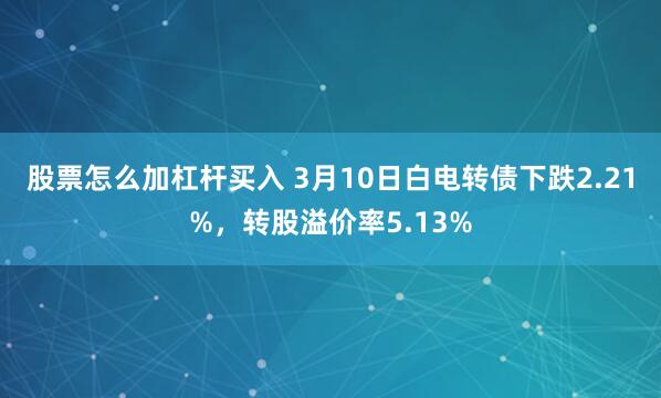 股票怎么加杠杆买入 3月10日白电转债下跌2.21%，转股溢价率5.13%