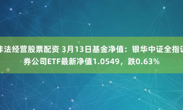 非法经营股票配资 3月13日基金净值：银华中证全指证券公司ETF最新净值1.0549，跌0.63%