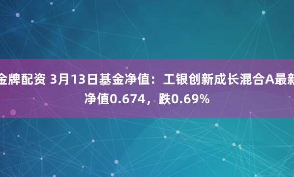 金牌配资 3月13日基金净值：工银创新成长混合A最新净值0.674，跌0.69%