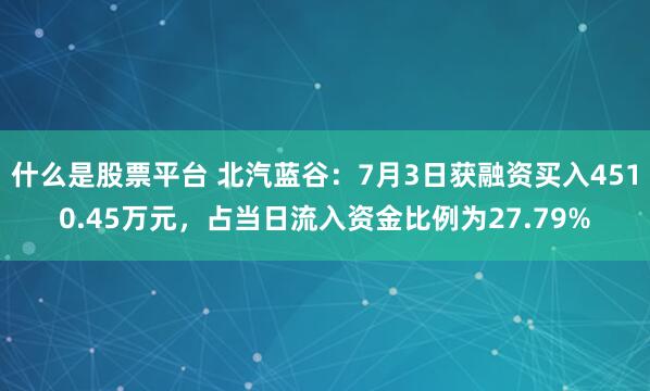 什么是股票平台 北汽蓝谷：7月3日获融资买入4510.45万元，占当日流入资金比例为27.79%