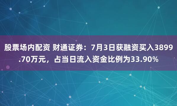 股票场内配资 财通证券：7月3日获融资买入3899.70万元，占当日流入资金比例为33.90%