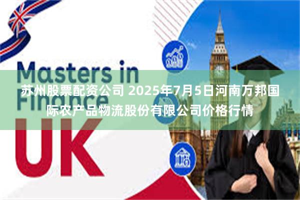 苏州股票配资公司 2025年7月5日河南万邦国际农产品物流股份有限公司价格行情