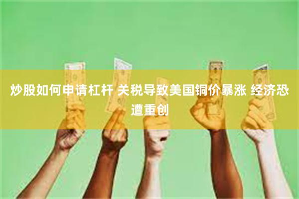 炒股如何申请杠杆 关税导致美国铜价暴涨 经济恐遭重创