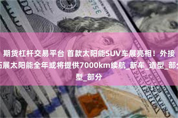 期货杠杆交易平台 首款太阳能SUV车展亮相！外接拓展太阳能全年或将提供7000km续航_新车_造型_部分