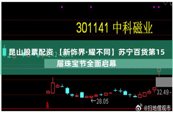 昆山股票配资 【新饰界·耀不同】苏宁百货第15届珠宝节全面启幕