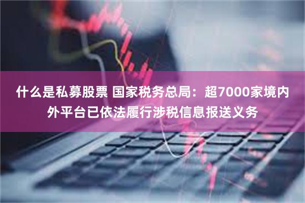 什么是私募股票 国家税务总局：超7000家境内外平台已依法履行涉税信息报送义务