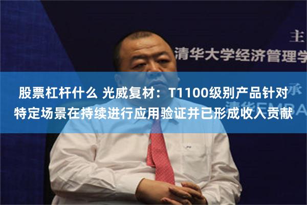 股票杠杆什么 光威复材：T1100级别产品针对特定场景在持续进行应用验证并已形成收入贡献