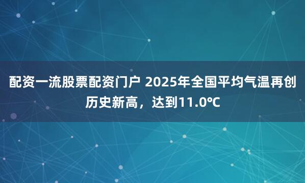配资一流股票配资门户 2025年全国平均气温再创历史新高,达到11.0℃ 配资一流股票配资门户 2025年全国平均气温再创历史新高,达到11.0℃
