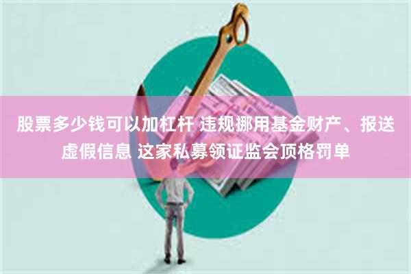 股票多少钱可以加杠杆 违规挪用基金财产、报送虚假信息 这家私募领证监会顶格罚单 股票多少钱可以加杠杆 违规挪用基金财产、报送虚假信息 这家私募领证监会顶格罚单
